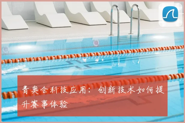青奥会科技应用：创新技术如何提升赛事体验