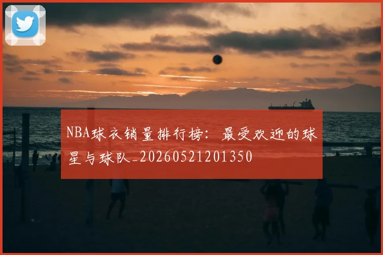 NBA球衣销量排行榜：最受欢迎的球星与球队_20260521201350