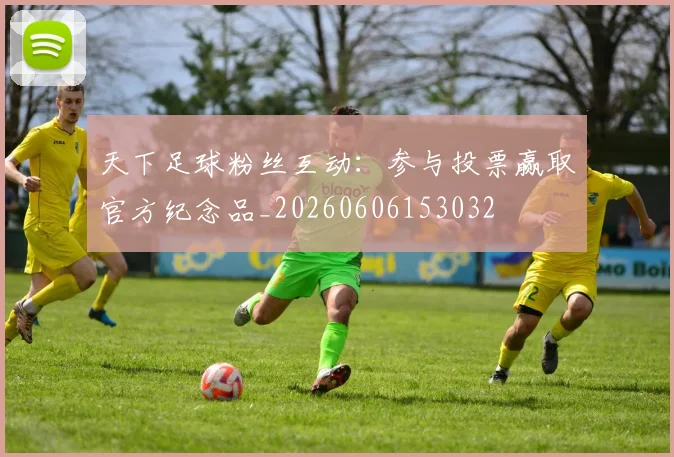 天下足球粉丝互动：参与投票赢取官方纪念品_20260606153032