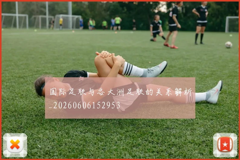 国际足联与各大洲足联的关系解析_20260606152953