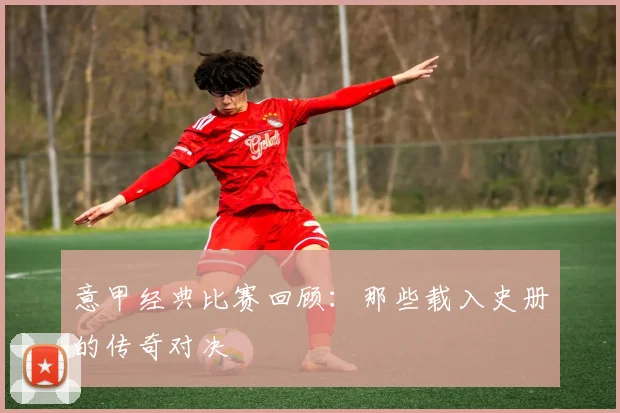 意甲经典比赛回顾:那些载入史册的传奇对决