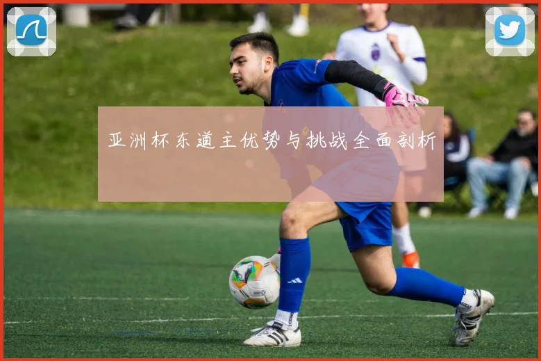 亚洲杯东道主优势与挑战全面剖析