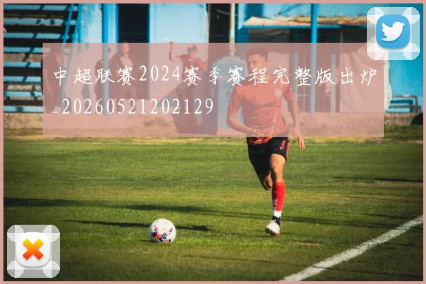 中超联赛2024赛季赛程完整版出炉_20260521202129
