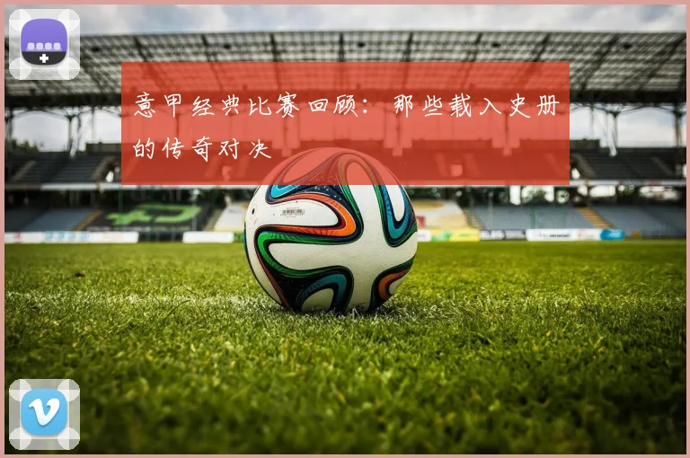 意甲经典比赛回顾:那些载入史册的传奇对决