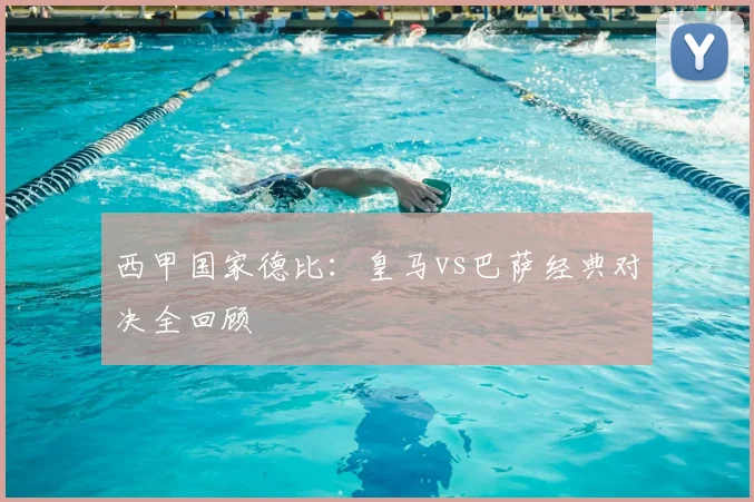 西甲国家德比：皇马vs巴萨经典对决全回顾