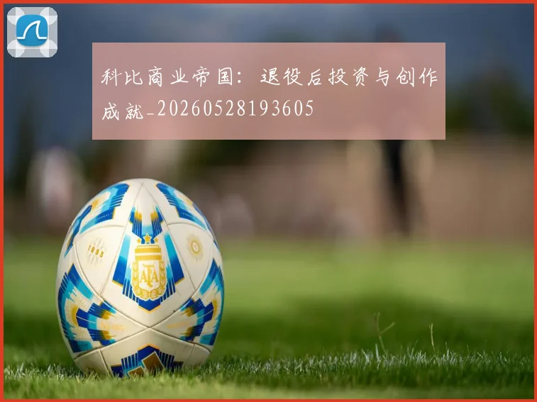 科比商业帝国：退役后投资与创作成就_20260528193605