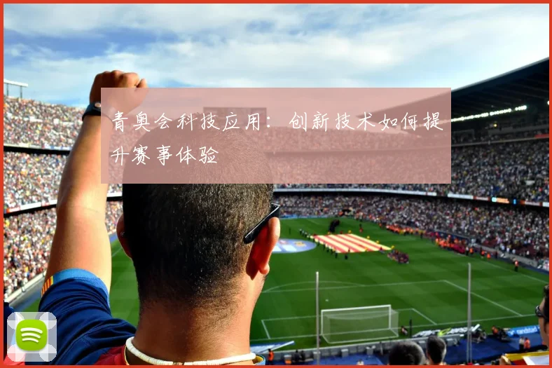 青奥会科技应用：创新技术如何提升赛事体验