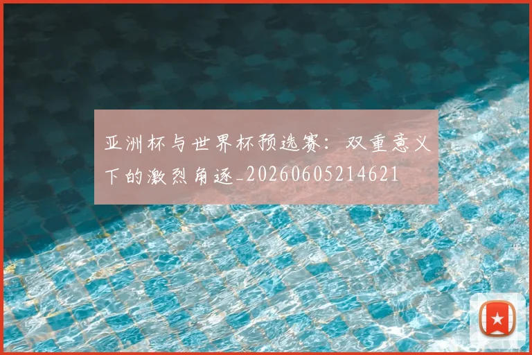亚洲杯与世界杯预选赛：双重意义下的激烈角逐_20260605214621