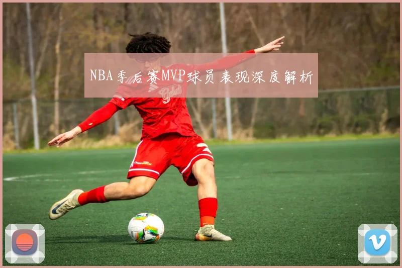NBA季后赛MVP球员表现深度解析