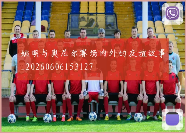 姚明与奥尼尔赛场内外的友谊故事_20260606153127