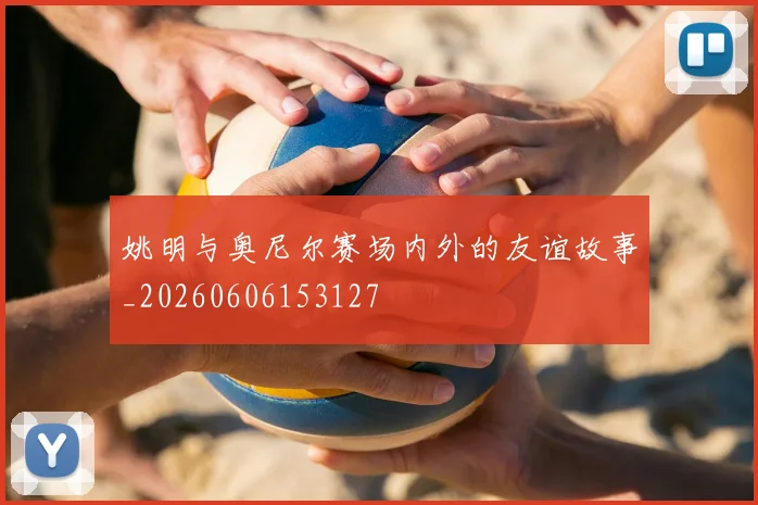 姚明与奥尼尔赛场内外的友谊故事_20260606153127