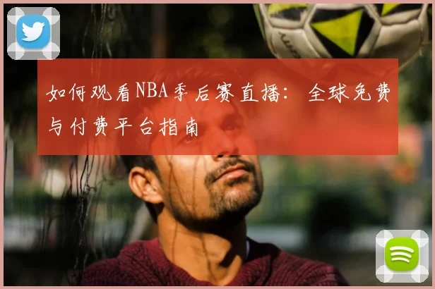 如何观看NBA季后赛直播：全球免费与付费平台指南