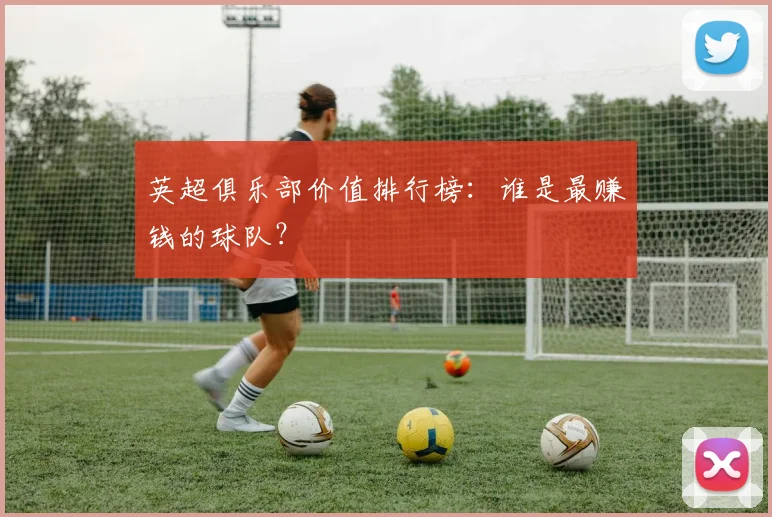 英超俱乐部价值排行榜：谁是最赚钱的球队？