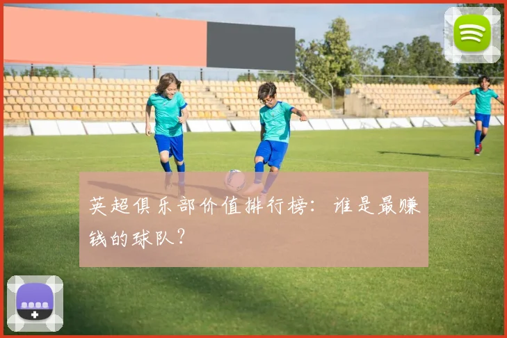 英超俱乐部价值排行榜：谁是最赚钱的球队？