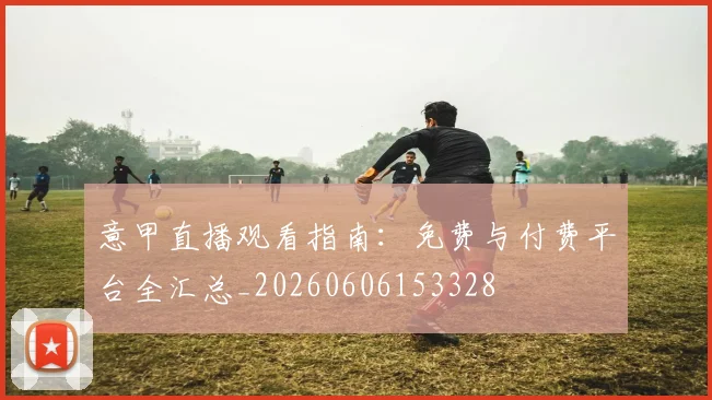 意甲直播观看指南：免费与付费平台全汇总_20260606153328