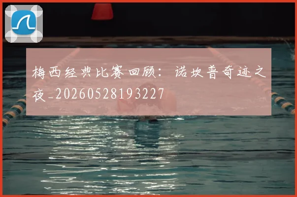 梅西经典比赛回顾：诺坎普奇迹之夜_20260528193227