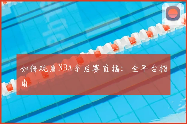 如何观看NBA季后赛直播：全平台指南