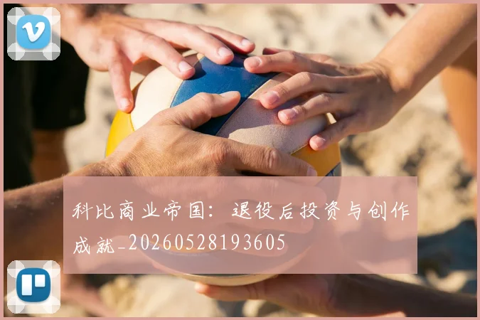 科比商业帝国：退役后投资与创作成就_20260528193605