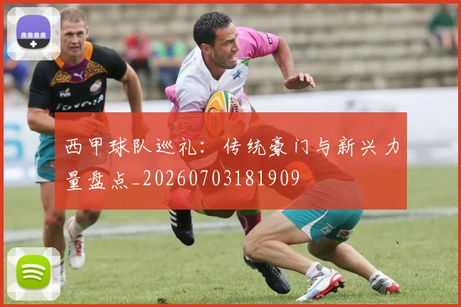 西甲球队巡礼：传统豪门与新兴力量盘点_20260703181909