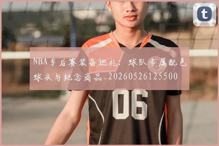 NBA季后赛装备巡礼：球队专属配色球衣与纪念商品_20260526125500