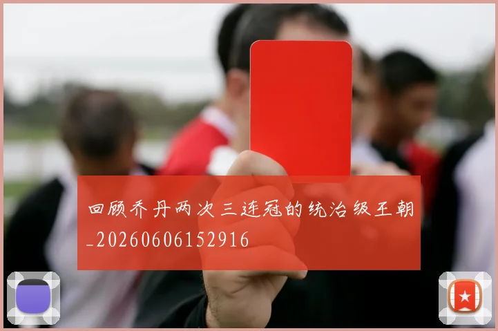 回顾乔丹两次三连冠的统治级王朝_20260606152916