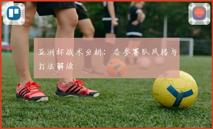 亚洲杯战术分析：各参赛队风格与打法解读