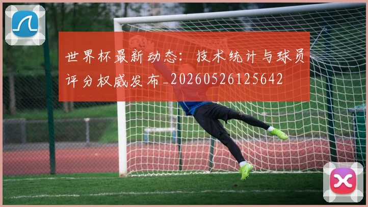 世界杯最新动态:技术统计与球员评分权威发布_20260526125642