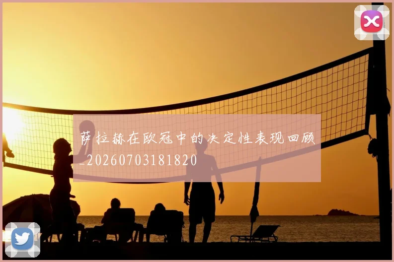 萨拉赫在欧冠中的决定性表现回顾_20260703181820