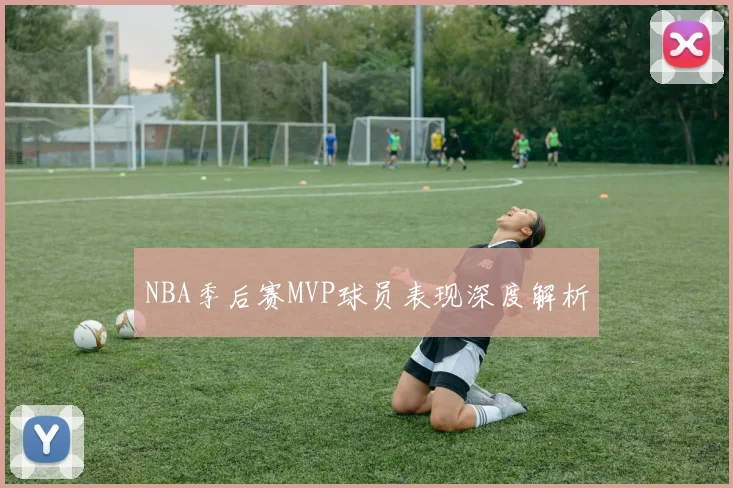 NBA季后赛MVP球员表现深度解析