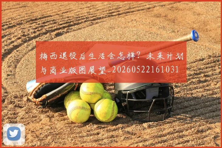 梅西退役后生活会怎样？未来计划与商业版图展望_20260522161031