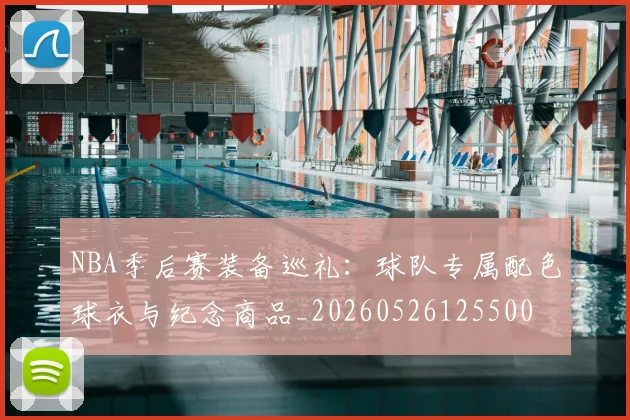 NBA季后赛装备巡礼：球队专属配色球衣与纪念商品_20260526125500