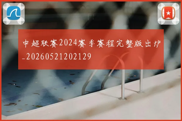中超联赛2024赛季赛程完整版出炉_20260521202129